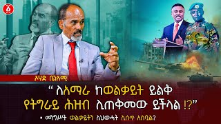 መንግሥት ወልቃይትን ለሕወሓት ሊሰጥ አስቧል  ለአማራ ከወልቃይት ይልቅ የትግራይ ሕዝብ ሊጠቅመው ይችላል   Ohad Benami  Ethiopia [upl. by Bekaj]