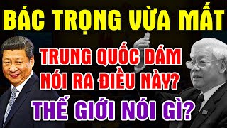 Bác TRỌNG Vừa MẤT Trung Quốc Đã DÁM NÓI ĐIỀU NÀY Thế Giới Phản Ứng Ra Sao Nguyễn Phú Trọng [upl. by Auric]