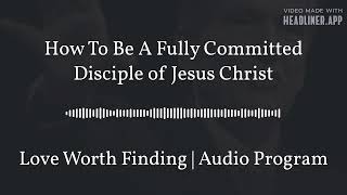 How To Be A Fully Committed Disciple of Jesus Christ  Love Worth Finding  Audio Program [upl. by Luhar123]