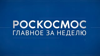 «Роскосмос Главное за неделю» пуск с Плесецка отбор в отряд исследования на МКС [upl. by Llertniuq]