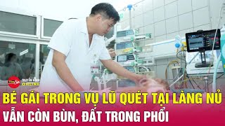 Nỗ lực giành “sự sống” bé gái ở làng Nủ rửa phổi liên tục vẫn đục ngầu bùn cát  Tin24h [upl. by Burdelle34]