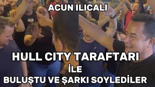 ACUN ILICALI HULL CITY TARAFTARI İLE BULUŞTU VE ŞARKI SÖYLEDİLER [upl. by Filomena903]