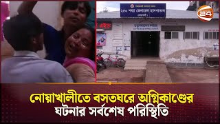 নোয়াখালীতে বসতঘরে অগ্নিকাণ্ডের ঘটনার সর্বশেষ পরিস্থিতি  Noakhali Fire  Channel 24 [upl. by Kaylee]