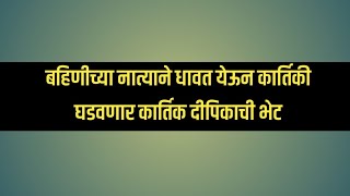 बहिणीच्या नात्याने धावत येऊन कार्तिकीने घडवली दीपिका कार्तिकची भेट 06 April [upl. by Burford156]