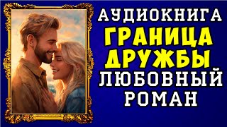 😱 АУДИОКНИГА ЛЮБОВНЫЙ РОМАН ГРАНИЦА ДРУЖБЫ 😱 ПОЛНАЯ ВЕРСИЯ 😱 НОВИНКА 2023 😱 [upl. by Spragens233]