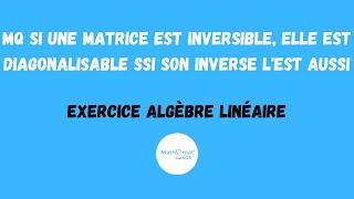 MONTRER QUE SI UNE MATRICE EST INVERSIBLE ELLE EST DIAGONALISABLE SSI SON INVERSE LEST AUSSI [upl. by Studner205]