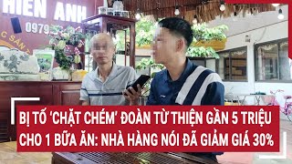 Bị tố chặt chém đoàn từ thiện gần 5 triệu 1 bữa ăn Nhà hàng nói đã giảm giá 30 [upl. by Elesig]