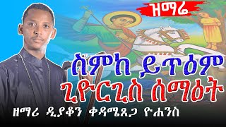 🔴 ድንቅ ዝማሬ 🔴 ጊዮርጊስ ሰማዕት ስምከ ይጥዕም  ዘማሪ ዲያቆን ቀዳሜጸጋ ዮሐንስ [upl. by Archibald]