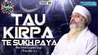 TAU KIRPA TE SUKH PAYA  BHAI GURPREET SINGH RINKU VEERJI  CHALIYA 2024  DAY 40 AMRITVELA TRUST [upl. by Orest]