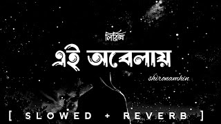 Ei Obelay  Lyrics  এই অবেলায়  shironamhin  slowed reverb  bangla lyrics [upl. by Stern]