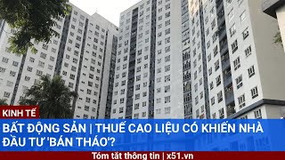 BẤT ĐỘNG SẢN  THUẾ CAO LIỆU CÓ KHIẾN NHÀ ĐẦU TƯ BÁN THÁO [upl. by Lavinie]