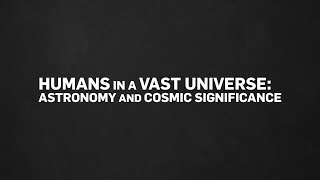 Humans in a Vast Universe Astronomy and Cosmic Significance [upl. by Maria]