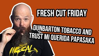 Fresh Cut Friday Episode 20 Dunbarton Tobacco and Trust Mi Querida PapaSaka [upl. by Ttoile]