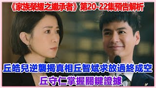 《家族榮耀之繼承者》：第20 —22集預告解析：丘皓兒逆襲揭真相，丘智斌求放過終成空，丘守仁掌握關鍵證據？家族榮耀之繼承者佘詩曼林峯羅子溢羅嘉良許紹雄黃浩然餘安安 [upl. by Osman]