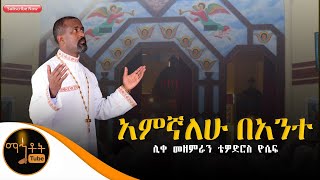 quotአምኛለሁ በአንተquot ሊቀ መዘምራን ቴዎድሮስ ዮሴፍ [upl. by Ylam]