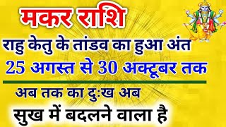 मकर राशि खत्म हुआ राहु केतु का तांडव 25 अगस्त से 30 अक्टूबर तक अब तक का दुःख सुख में बदलने वाला है [upl. by Eintruoc801]