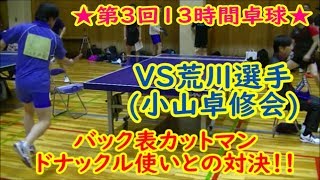 【卓球・13時間卓球】ドナックル使いのバック表カットマンと対決！！VS 荒川選手小山卓修会 【table tennis】 [upl. by Davena]