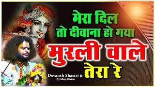 🌺SUPRE HIT BHAJAN 🌺MERA DIL TO DIWANA HO GYA RE MURLI WALE TERA RE पूज्य देवांशdevanshjimaharaj [upl. by Cnut]