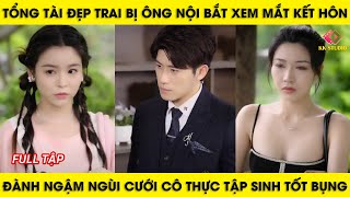 tổng tài đẹp trai bị ông nội bắt xem mắt kết hôn đành ngậm ngùi cưới cô thực tập sinh tốt bụng [upl. by Em]