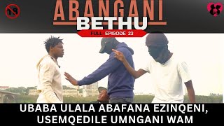 UBABA ULALA ABAFANA EZINQENI USEMQEDILE UMNGANI WAM  ABANGANI BETHU episode 23 [upl. by Yroger]