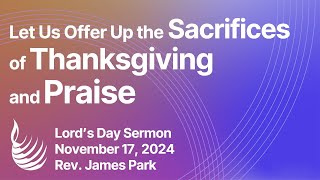 Let Us Offer Up the Sacrifices of Thanksgiving and Praise  Lords Day Sermon  Rev James Park [upl. by Burner]