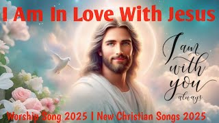 I am in love with Jesus I Worship Songs 2025 I New Christian Songs I [upl. by Nierman]