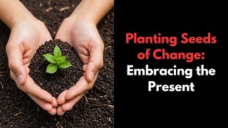 Planting Seeds of Change Embracing the Present [upl. by Ssej]