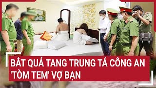 Bắt quả tang Trung tá công an tòm tem vợ bạn [upl. by Akinaj]