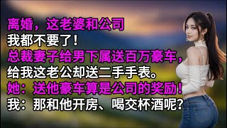 离婚，这老婆和公司我都不要了！总裁妻子给男下属送百万豪车，给我这老公却送二手手表。她：送他豪车算是公司的奖励！我：那和他开房、喝交杯酒呢？ [upl. by Htebilil]