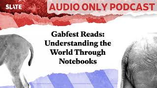 Gabfest Reads Understanding the World Through Notebooks  Political Gabfest [upl. by Neely]