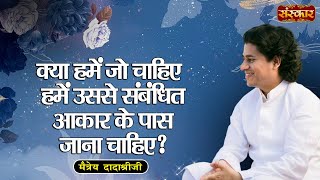 क्या हमें जो चाहिए हमें उससे संबंधित आकार के पास जाना चाहिए  Maitreya Dadashree Ji  Sanskar TV [upl. by Tam512]