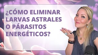 ¿Cómo ELIMINAR Larvas Astrales ó Parásitos Energéticos [upl. by Eremaj842]