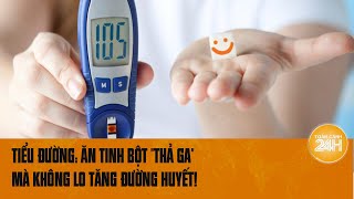 Tiểu đường Ăn tinh bột quotthả gaquot mà không lo tăng đường huyết nhờ bí quyết này  Toàn cảnh 24h [upl. by Ayahs115]