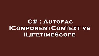 C  Autofac IComponentContext vs ILifetimeScope [upl. by Hubie]