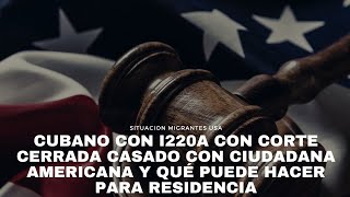 Cubano con I220A con corte cerrada casado con ciudadana americana y qué puede hacer para residencia [upl. by Mccall244]