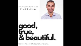 The Meaning Revolution with Fred Kofman  Good  True  amp Beautiful Podcas with Ashton Gustafson [upl. by Henrietta]