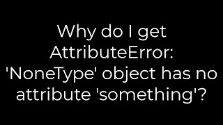 Python Why do I get AttributeError NoneType object has no attribute something5solution [upl. by Osborn]