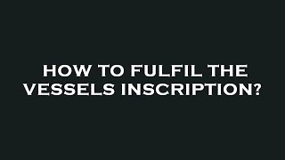 How to fulfil the vessels inscription [upl. by Ahselef]