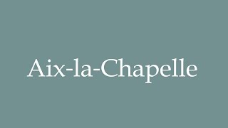 How to Pronounce Aix‐la‐Chapelle Aachen Correctly in French [upl. by Soalokin696]