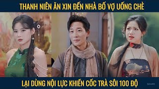 Thanh niên ăn xin đến nhà bố vợ uống chè dùng nội lực khiến cốc trà sôi động 100 độ [upl. by Kronfeld]