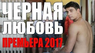 КЛАССНАЯ ПРЕМЬЕРА 2017 ЧЕРНАЯ ЛЮБОВЬ МЕЛОДРАМА не просто КЛАССНАЯ ОНА СУПЕР КЛАССНАЯ [upl. by Perzan197]