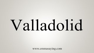 How To Say Valladolid [upl. by Mastat]