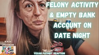 FELONY ACTIVITY amp EMPTY BANK ACCOUNT ON DATE NIGHT  VEGAN PATRIOT REACTION [upl. by Llewon658]