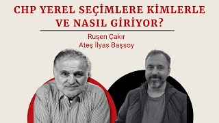 Ruşen Çakır amp Ateş İlyas Başsoy CHP yerel seçimlere kimlerle ve nasıl giriyor [upl. by Yrbua]