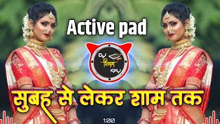 सुबह से लेकर शाम तक  Subah Se Lekar Sham Tak Halgi mix  Active pad Halgi mix Dj song hindi 2023 [upl. by Orsa237]