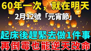 60年一次，就在明天！2月12號「元宵節」，起床後趕緊去做1件事，再倒霉也能逆天改命！【禪意】生肖 運勢 風水 財運命理佛教 [upl. by Nevet38]