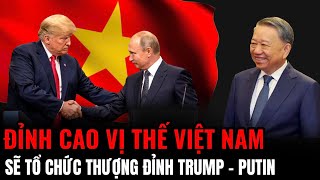 Đỉnh Cao Vị Thế Việt Nam Sẽ Tổ Chức Thượng Đỉnh Trump  Putin​  Hiểu Rõ Hơn [upl. by Annaierb]