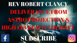 DELIVERANCE FROM ALL ASTRAL PROJECTION EXPERIENCE amp HIGH LEVEL WITCHCRAFT ATTACKS REV ROBERT CLANCY [upl. by Nnylyak]