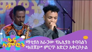 ማቲያስ አራጋው የኤሊያስ ተባባልን “አበጀሁ” ምርጥ አድርጎ አቅርቦታል [upl. by Muscolo714]